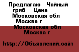 Предлагаю.  Чайный гриб. › Цена ­ 100 - Московская обл., Москва г.  »    . Московская обл.,Москва г.